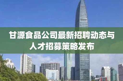 甘源食品公司最新招聘動態與人才招募策略發布