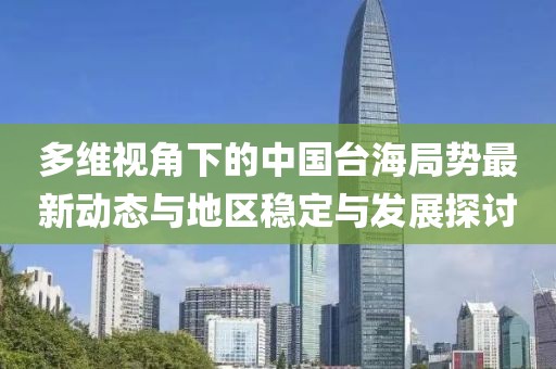 多維視角下的中國(guó)臺(tái)海局勢(shì)最新動(dòng)態(tài)與地區(qū)穩(wěn)定與發(fā)展探討