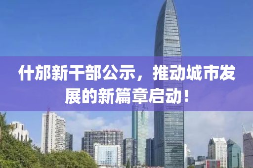 什邡新干部公示,推動(dòng)城市發(fā)展的新篇章啟動(dòng)!