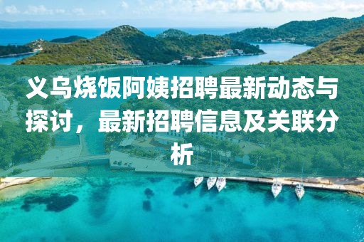 義烏燒飯阿姨招聘最新動態與探討,最新招聘信息及關聯分析