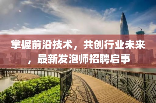 掌握前沿技術(shù),共創(chuàng)行業(yè)未來,最新發(fā)泡師招聘啟事