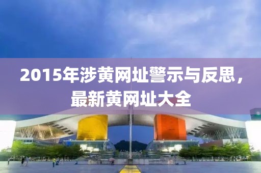 2015年涉黃網(wǎng)址警示與反思,最新黃網(wǎng)址大全
