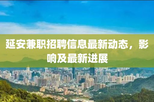 延安兼職招聘信息最新動(dòng)態(tài),影響及最新進(jìn)展