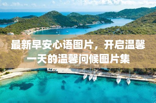 最新早安心語(yǔ)圖片,開(kāi)啟溫馨一天的溫馨問(wèn)候圖片集