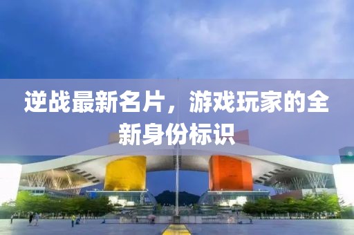 逆戰最新名片,游戲玩家的全新身份標識