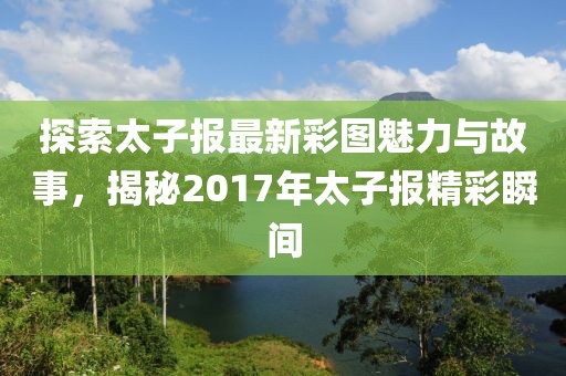 探索太子報最新彩圖魅力與故事,揭秘2017年太子報精彩瞬間