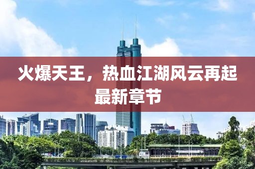 火爆天王,熱血江湖風云再起最新章節