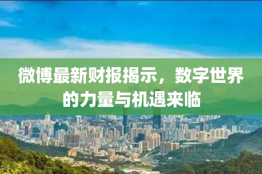 微博最新財報揭示,數字世界的力量與機遇來臨