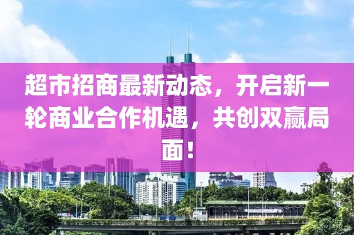 超市招商最新動態(tài),開啟新一輪商業(yè)合作機遇,共創(chuàng)雙贏局面!