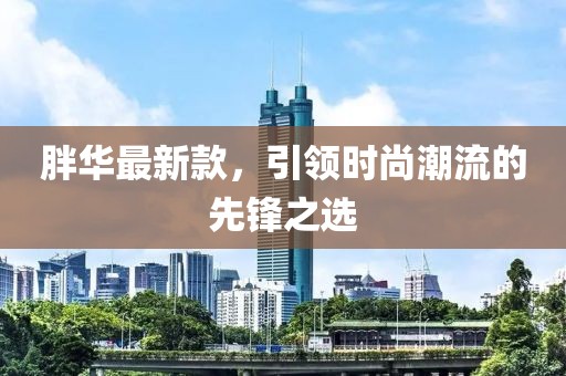 胖華最新款,引領時尚潮流的先鋒之選