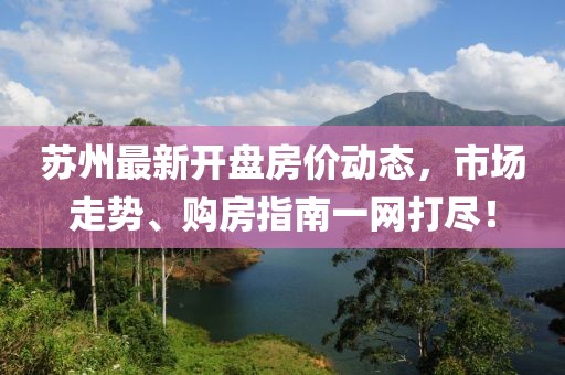 蘇州最新開盤房價動態,市場走勢、購房指南一網打盡!