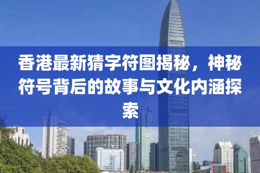 香港最新猜字符圖揭秘,神秘符號背后的故事與文化內涵探索