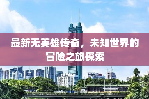 最新無英雄傳奇，未知世界的冒險之旅探索