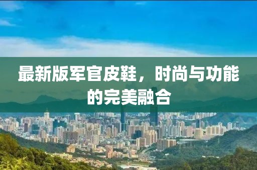 最新版軍官皮鞋,時(shí)尚與功能的完美融合