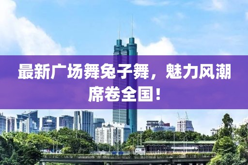 最新廣場舞兔子舞,魅力風(fēng)潮席卷全國!