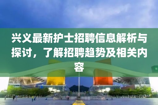 興義最新護士招聘信息解析與探討,了解招聘趨勢及相關內容
