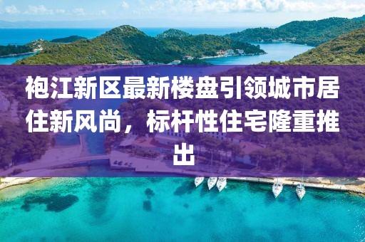 袍江新區最新樓盤引領城市居住新風尚,標桿性住宅隆重推出