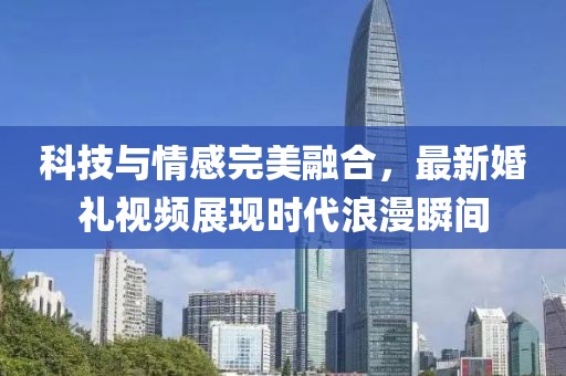 科技與情感完美融合，最新婚禮視頻展現(xiàn)時代浪漫瞬間