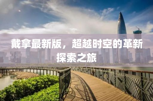 戴拿最新版,超越時空的革新探索之旅