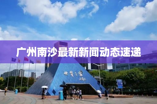 廣州南沙最新新聞動態速遞