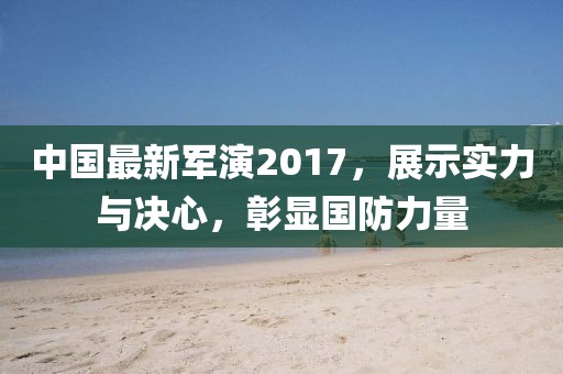中國最新軍演2017,展示實(shí)力與決心,彰顯國防力量