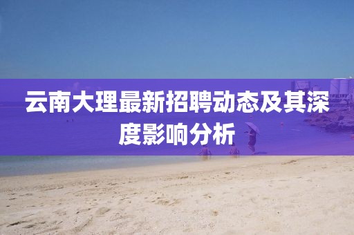 云南大理最新招聘動態及其深度影響分析