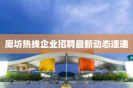 廊坊熱線企業(yè)招聘最新動(dòng)態(tài)速遞