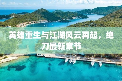 英雄重生與江湖風云再起,絕刀最新章節