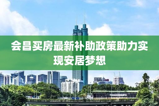 會昌買房最新補助政策助力實現(xiàn)安居夢想