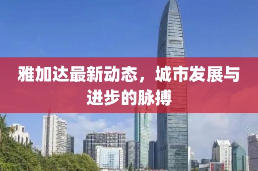 雅加達最新動態,城市發展與進步的脈搏