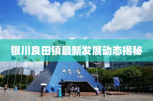 銀川良田鎮(zhèn)最新發(fā)展動(dòng)態(tài)揭秘