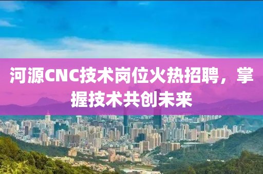 河源CNC技術(shù)崗位火熱招聘,掌握技術(shù)共創(chuàng)未來
