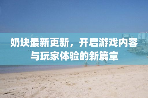 奶塊最新更新,開(kāi)啟游戲內(nèi)容與玩家體驗(yàn)的新篇章