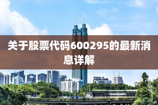 關于股票代碼600295的最新消息詳解
