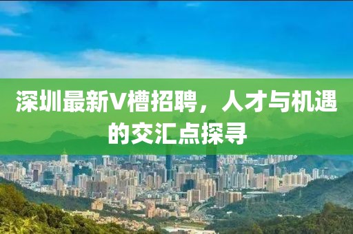 深圳最新V槽招聘,人才與機遇的交匯點探尋