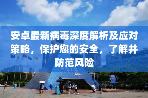 安卓最新病毒深度解析及應對策略,保護您的安全,了解并防范風險