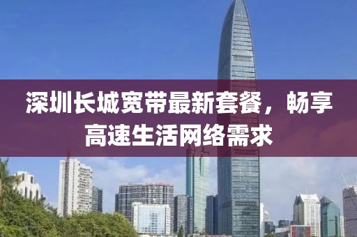 深圳長城寬帶最新套餐,暢享高速生活網絡需求