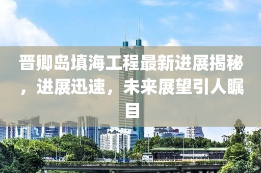晉卿島填海工程最新進(jìn)展揭秘，進(jìn)展迅速，未來展望引人矚目