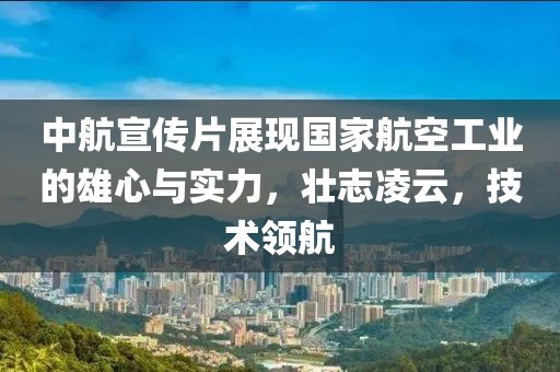 中航宣傳片展現國家航空工業的雄心與實力,壯志凌云,技術領航