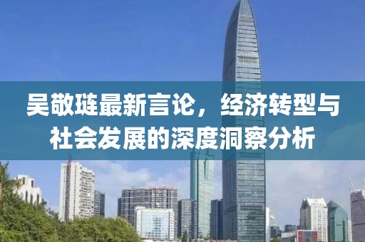 吳敬璉最新言論，經(jīng)濟(jì)轉(zhuǎn)型與社會(huì)發(fā)展的深度洞察分析