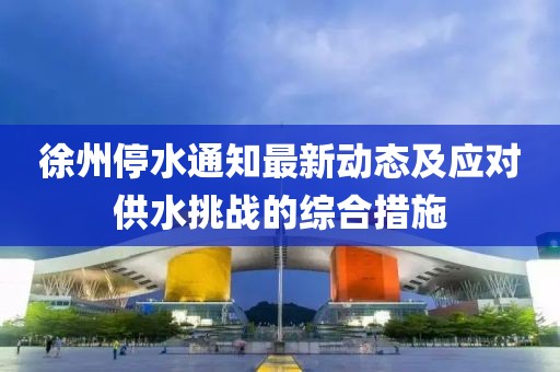 徐州停水通知最新動態及應對供水挑戰的綜合措施