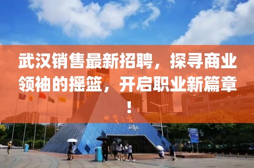 武漢銷售最新招聘,探尋商業(yè)領袖的搖籃,開啟職業(yè)新篇章!