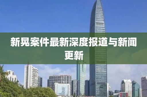 新晃案件最新深度報道與新聞更新