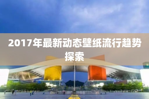 2017年最新動態壁紙流行趨勢探索