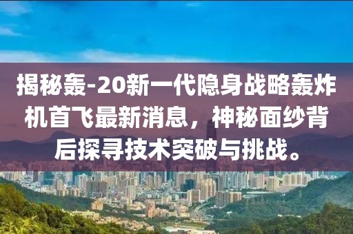 揭秘轟-20新一代隱身戰略轟炸機首飛最新消息，神秘面紗背后探尋技術突破與挑戰。