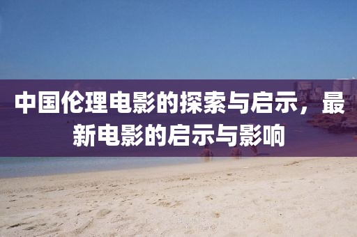 中國(guó)倫理電影的探索與啟示,最新電影的啟示與影響