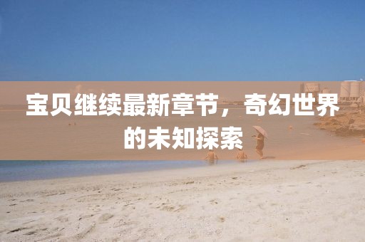 寶貝繼續最新章節,奇幻世界的未知探索