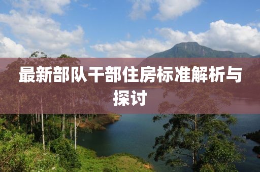 最新部隊(duì)干部住房標(biāo)準(zhǔn)解析與探討