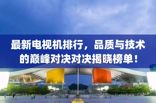 最新電視機排行,品質與技術的巔峰對決對決揭曉榜單!