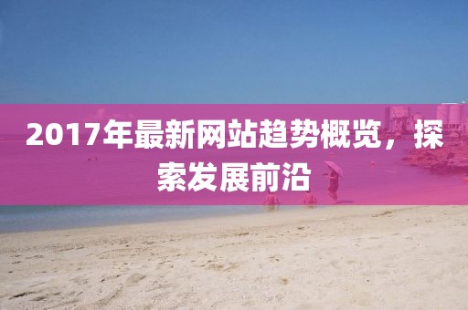 2017年最新網(wǎng)站趨勢概覽,探索發(fā)展前沿